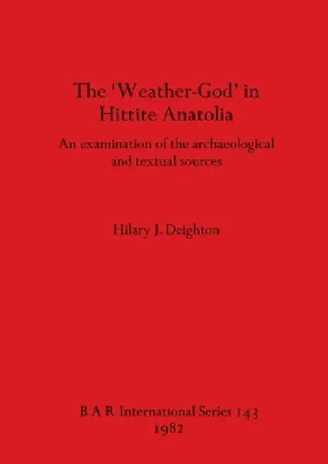 The 'Weather-God' in Hittite Anatolia: An examination of the archaeological and textual sources by Hilary J. Deighton