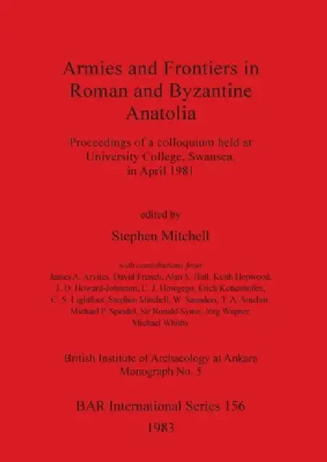 Armies and Frontiers in Roman and Byzantine Anatolia: Proceedings of a colloquium held at University College, Swansea, in April 1981 by Stephen Mitchell