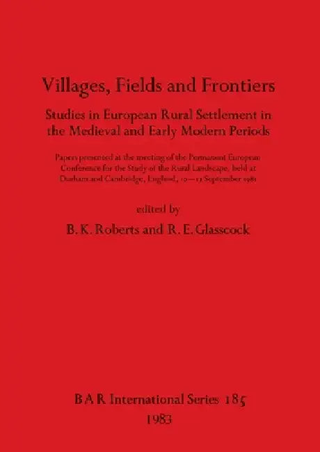 Villages, Fields and Frontiers: Studies in European Rural Settlement in the Medieval and Early Modern Periods. Papers presented at the meeting of the by B. K. Roberts, R. E. Glasscock