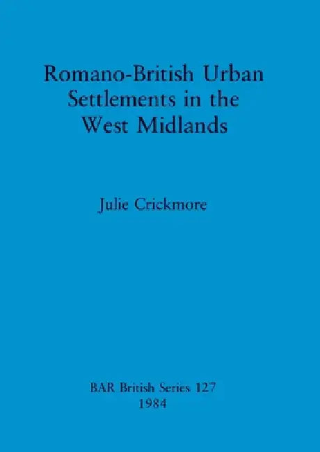 Romano-British Urban Settlements in the West Midlands by Julie Crickmore