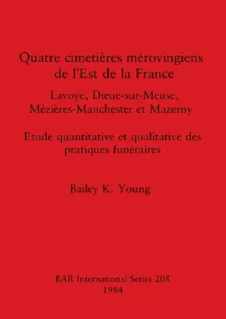 Quatre cimetières mérovingiens de l'Est de la France: Lavoye, Dieue-sur-Meuse, Mézières-Manchester et Mazerny. Etude quantitative et qualitative des p by Bailey K. Young