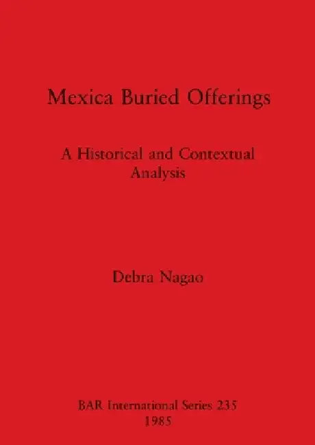 Mexica Buried Offerings: A Historical and Contextual Analysis by Debra Nagao