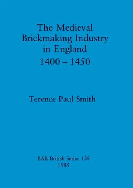 The Medieval Brickmaking Industry in England 1400-1450 by Terence Paul Smith