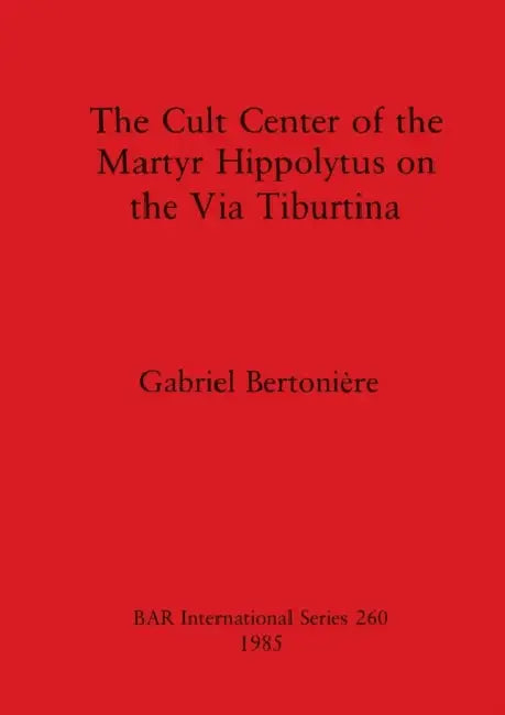 The Cult Center of the Martyr Hippolytus on the Via Tiburtina by Gabriel Bertonière