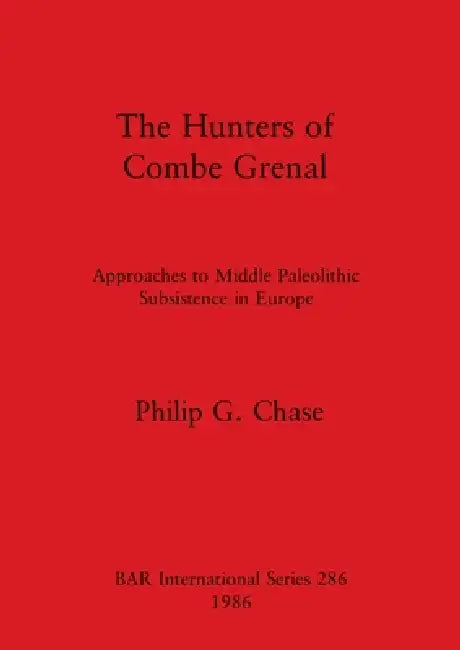 The Hunters of Combe Grenal: Approaches to Middle Paleolithic Subsistence in Europe by Philip G. Chase