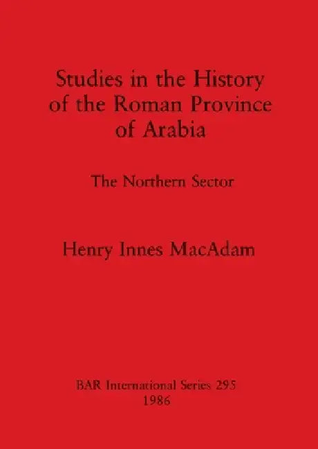 Studies in the History of the Roman Province of Arabia: The Northern Sector by Henry Innes MacAdam