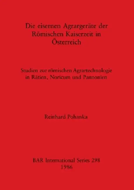 Die eisernen Agrargeräte der Römischen Kaiserzeit in Österreich: Studien zur römischen Agrartechnologie in Rätien, Noricum und Pannonien by Reinhard Pohanka