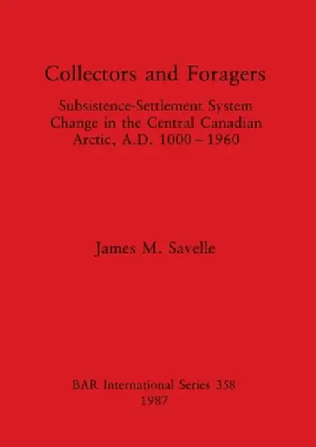 Collectors and Foragers: Subsistence-Settlement System Change in the Central Canadian Arctic, A.D.1000-1960 by James M. Savelle