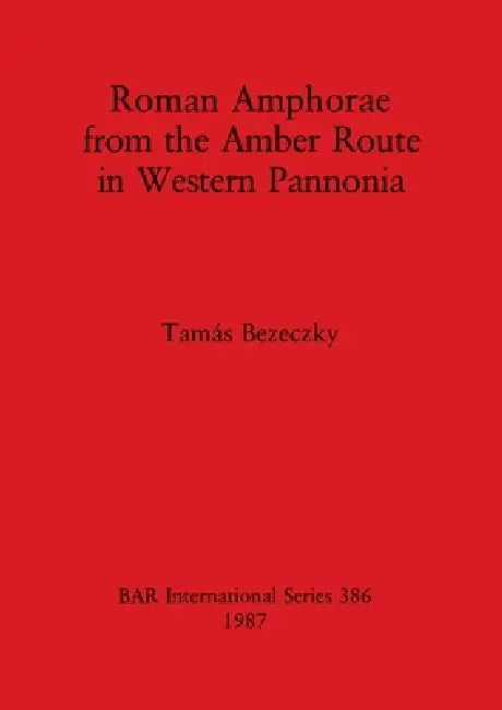Roman Amphorae from the Amber Route in Western Pannonia by Tamás Bezeczky