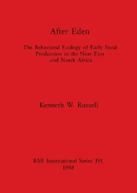 After Eden: The Behavioral Ecology of Early Food Production in the Near East and North Africa by Kenneth W. Russell