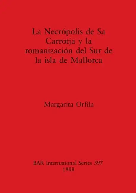 Necrópolis de Sa Carrotja y la romanización del Sur de la isla de Mallorca by Margarita Orfila