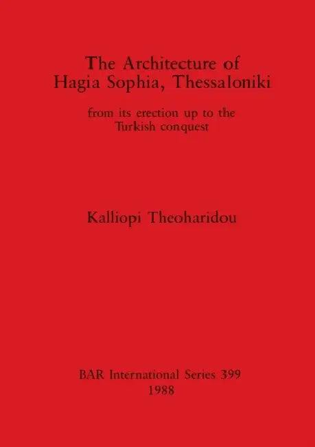 The Architecture of Hagia Sophia, Thessaloniki: from its erection up to the Turkish conquest by Kalliopi Theoharidou