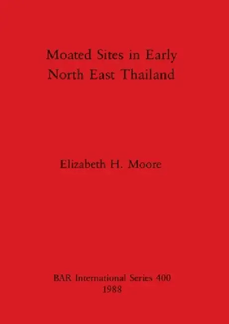 Moated Sites in Early North East Thailand by Elizabeth H. Moore