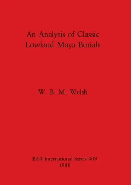 An Analysis of Classic Lowland Maya Burials by W. B. M. Welsh