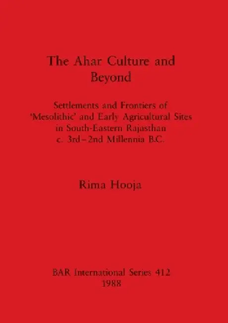 The Ahar Culture and Beyond: Settlements and Frontiers of 'Mesolithic' and Early Agricultural Sites in South-Eastern Rajasthan c. 3rd-2nd Millennia B. by Rima Hooja