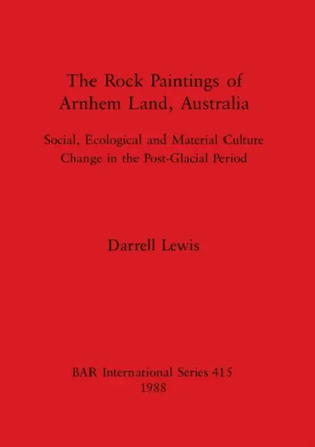 The Rock Paintings of Arnhem Land, Australia: Social, Ecological and Material Culture Change in the Post-Glacial Period by Darrell Lewis