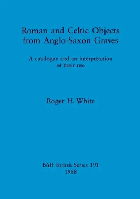 Roman and Celtic Objects from Anglo-Saxon Graves: A catalogue and an interpretation of their use by Roger H. White