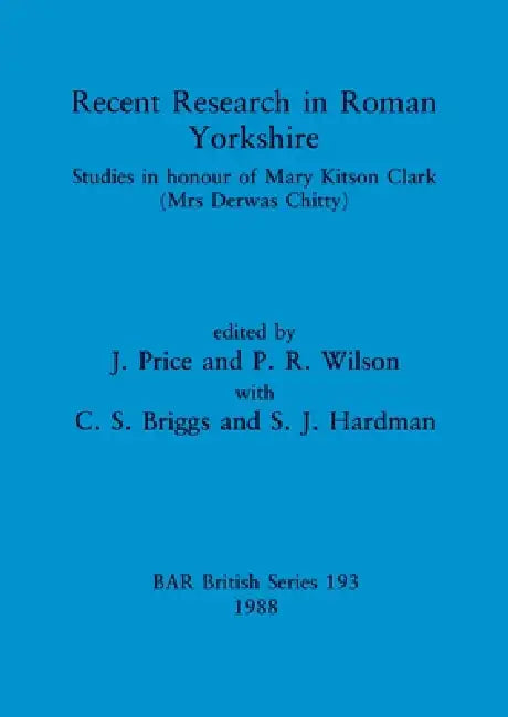 Recent Research in Roman Yorkshire: Studies in honour of Mary Kitson Clark (Mrs Derwas Chitty) by J. Price, P. R. Wilson, C. S. Briggs