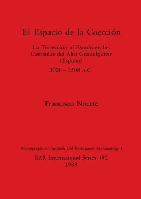 El Espacio de la Coerción: La Transición al Estado en las Campiñas del Alto Guadalquivir (España), 3000-1500 a.C. by Francisco Nocete