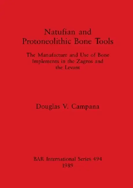 Natufian and Protoneolithic Bone Tools: The Manufacture and Use of Bone Implements in the Zagros and the Levant by Douglas V. Campana