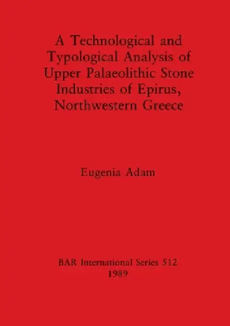 A Technological and Typological Analysis of Upper Palaeolithic Stone Industries of Epirius, Northwestern Greece by Eugenia Adam