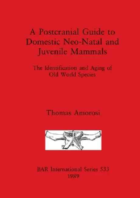 A Postcranial Guide to Domestic, Neo-Natal and Juvenile Mammals: The Identification and Aging of Old World Species by Thomas Amorosi