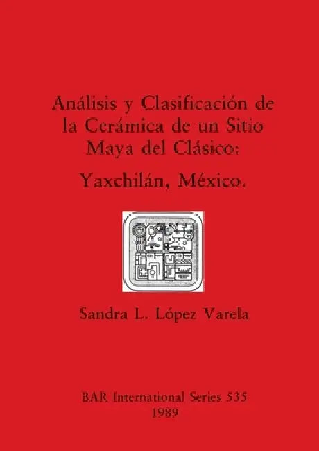 Análisis y Clasificación de la Cerámica de un Sitio Maya del Clásico: Yaxchilán, México by Sandra L. López Varela
