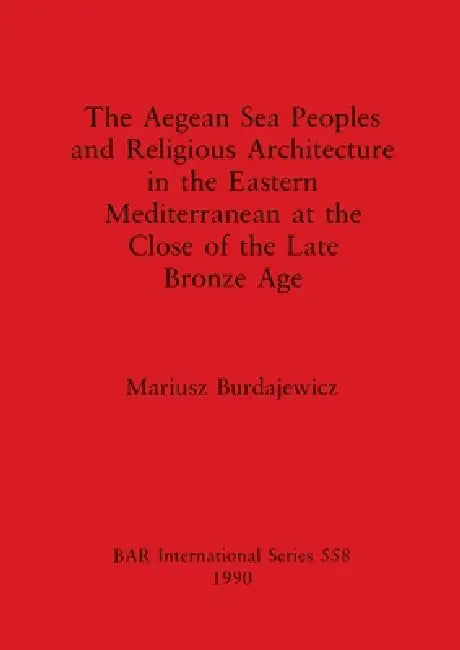 The Aegean Sea Peoples and Religious Architecture in the Eastern Mediterranean at the Close of the Late Bronze Age by Mariusz Burdajewicz