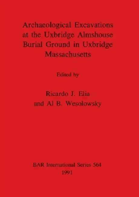 Archaeological Excavations at the Uxbridge Almshouse Burial Ground in Uxbridge, Massachusetts by Ricardo J. Elia, Al B. Wesolowsky