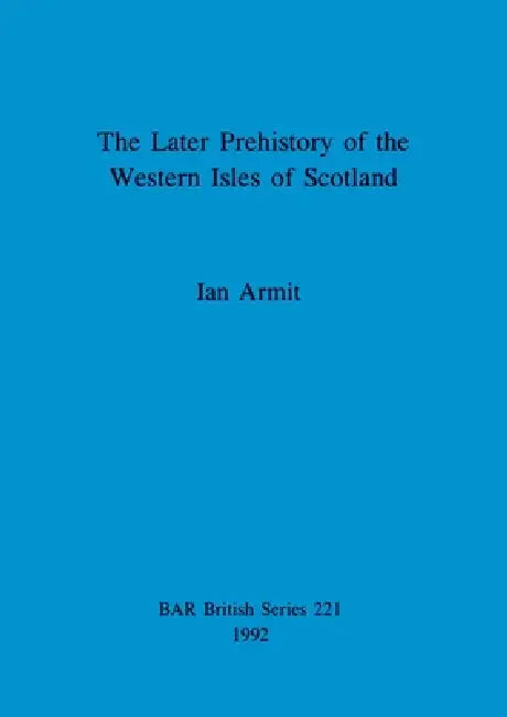 The Later Prehistory of the Western Isles of Scotland by Ian Armit
