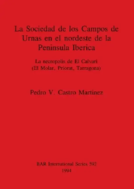 La Sociedad de los Campos de Urnas en el nordeste de la Peninsula Iberica: La necropolis de El Calvari (El Molar, Priorat, Tarragona) by Pedro V. Castro Martinez