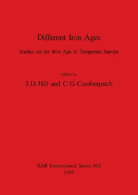 Different Iron Ages: Studies on the Iron Age in Temperate Europe by J. D. Hill, C. G. Cumberpatch