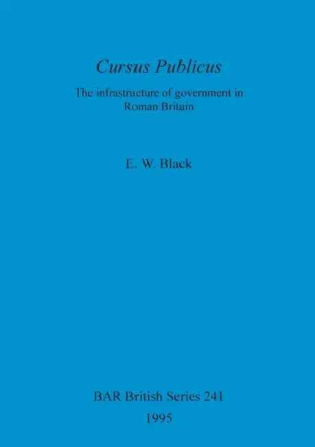 Cursus Publicus: The Infrastructure of government in Roman Britain by E. W. Black