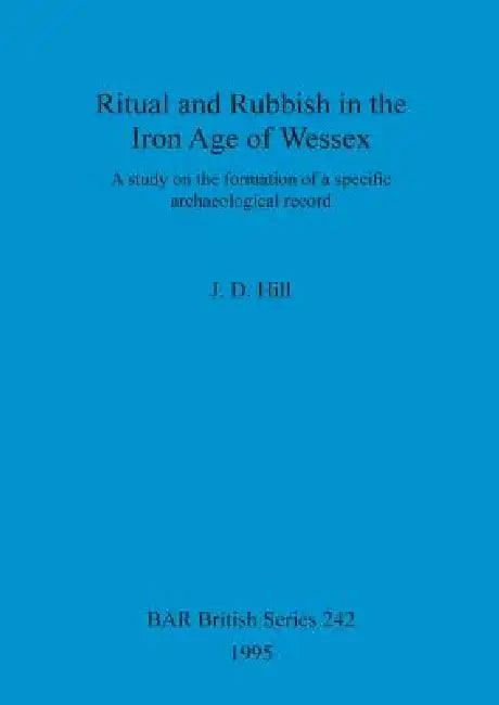 Ritual and Rubbish in the Iron Age of Wessex by J. D. Hill