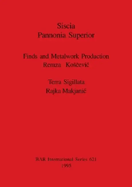 Siscia Pannonia Superior: Finds and Metalwork Production. Terra Sigillata. by Remza Kosčevic, Rajka Makjanic