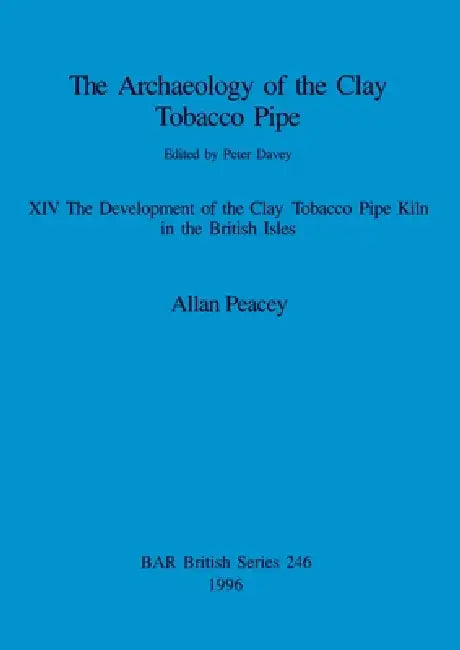 The Archaeology of the Clay Tobacco Pipe XIV: The Development of the Clay Tobacco Pipe Kiln in the British Isles by Allan Peacey