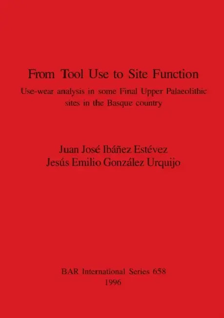 From Tool Use to Site Function: Use-wear analysis in some Final Upper Palaeolithic sites in the Basque country by Juan José Ibáñez Estévez, Jesús Emilio González Urquijo