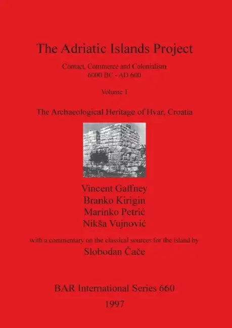 The Adriatic Islands Project. Contact, Commerce and Colonialism 6000 BC - AD 600. Volume 1: The Archaeological Heritage of Hvar, Croatia by Vincent Gaffney, Branko Kirigin, Marinko Petric