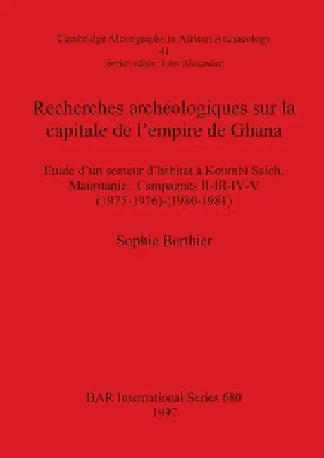 Recherches archéologiques sur la capitale de l'empire de Ghana: Etude d'un secteur d'habitat à Koumbi Saleh, Mauritanie. Campagnes II-III-IV-V (1975-1 by Sophie Berthier