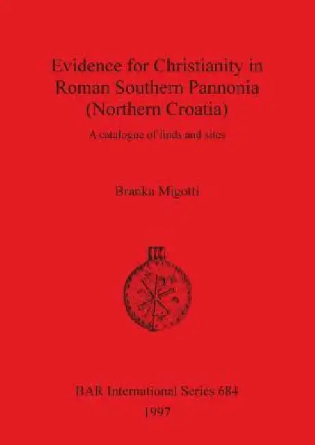 Evidence for Christianity in Roman Southern Pannonia (Northern Croatia): A catalogue of finds and sites by Branka Migotti