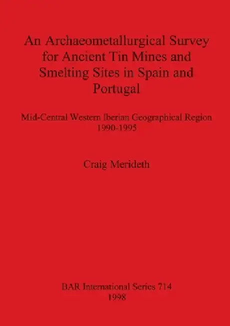 An Archaeometallurgical Survey for Ancient Tin Mines and Smelting Sites in Spain and Portugal: Mid-Central Western Iberian Geographical Region 1990-19 by Craig Merideth