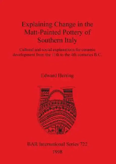 Explaining Change in the Matt-Painted Pottery of Southern Italy: Cultural and social explanations for ceramic development from the 11th to the 4th cen by Edward Herring