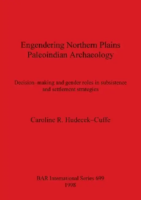 Engendering Northern Plains Paleoindian Archaeology: Decision-making and gender roles in subsistence and settlement strategies by Caroline R. Hudecek-Cuffe