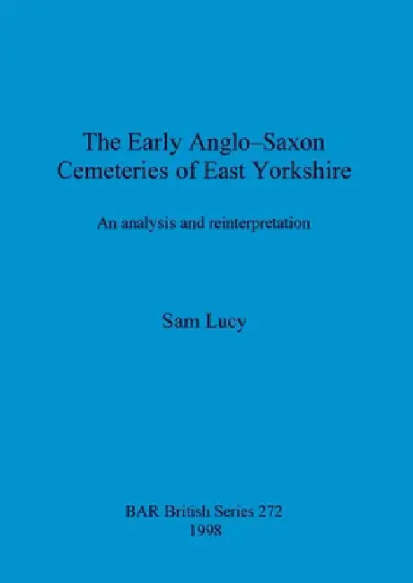 The Early Anglo-Saxon Cemeteries of East Yorkshire: An analysis and reinterpretation by Sam Lucy