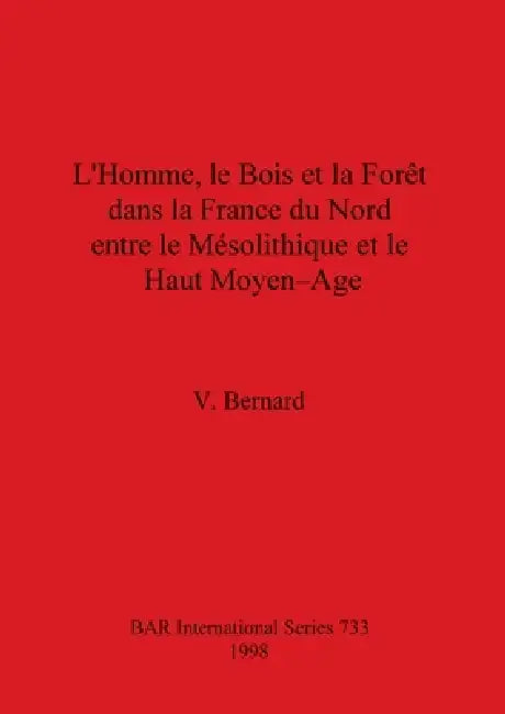 L'Homme, le Bois et la Forêt dans la France du Nord entre le Mésolithique et le Haut Moyen-Age by V. Bernard