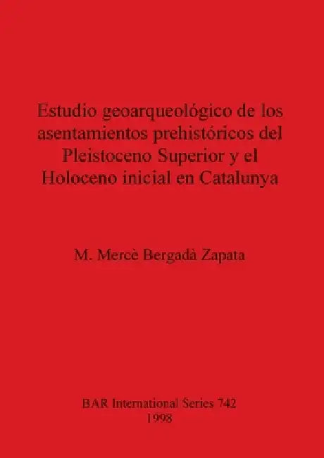 Estudio geoarqueológico de los asentamientos prehistóricos del Pleistoceno Superior y el Holoceno inicial en Catalunya by M. Mercè Bergadà Zapata