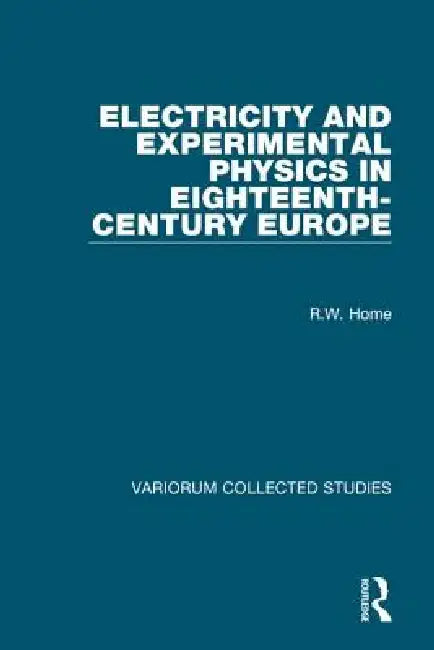 Electricity and Experimental Physics in Eighteenth-Century Europe by R. W. Home