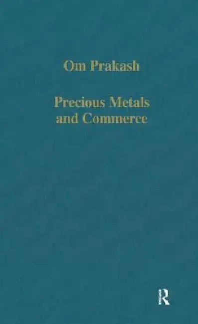 Precious Metals and Commerce: The Dutch East India Company in the Indian Ocean Trade by Om Prakash
