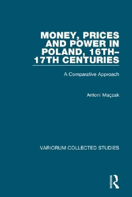 Money, Prices and Power in Poland, 16th-17th Centuries: A Comparative Approach by Antoni Maçzak