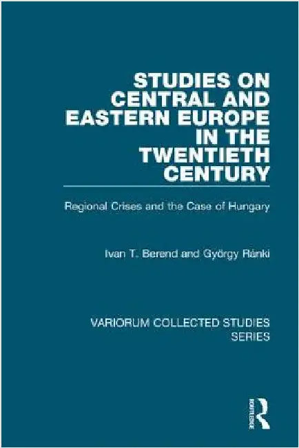Studies on Central and Eastern Europe in the Twentieth Century: Regional Crises and the Case of Hungary by Ivan T. Berend